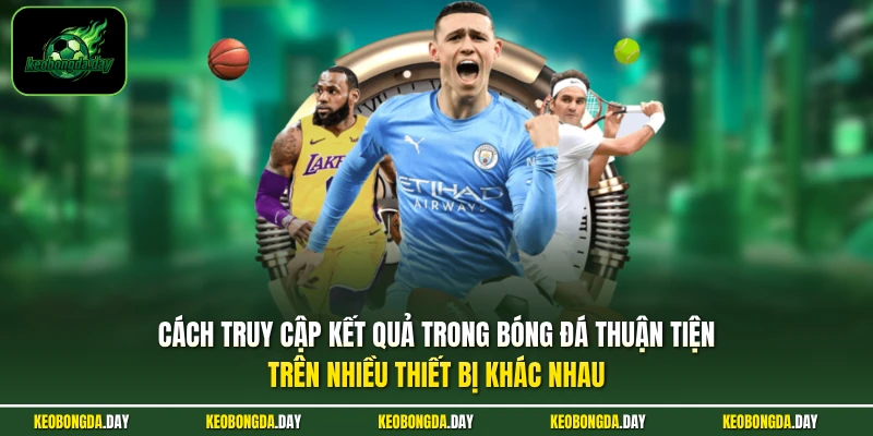 Cách truy cập kết quả trong bóng đá thuận tiện trên nhiều thiết bị khác nhau